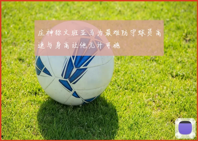 庄神称文班亚马为最难防守球员高速与身高让他无计可施