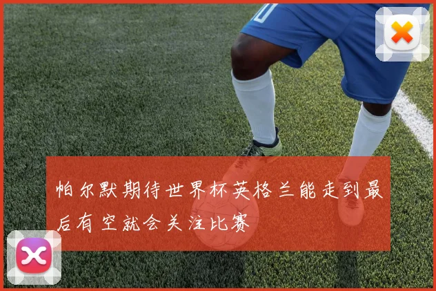 帕尔默期待世界杯英格兰能走到最后有空就会关注比赛
