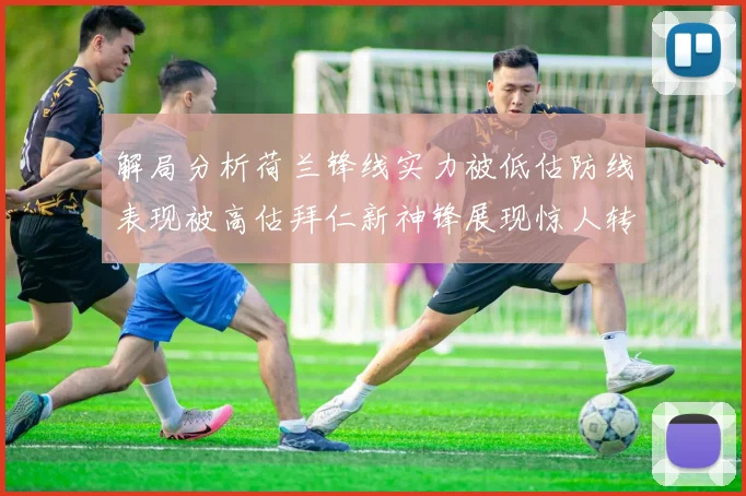 解局分析荷兰锋线实力被低估防线表现被高估拜仁新神锋展现惊人转身能力