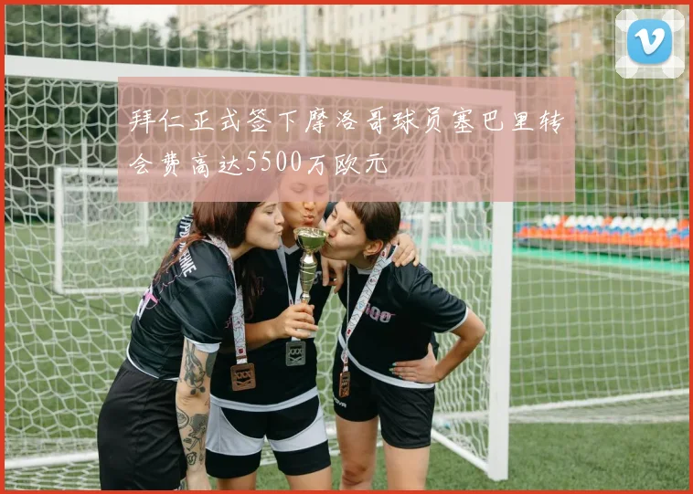 拜仁正式签下摩洛哥球员塞巴里转会费高达5500万欧元