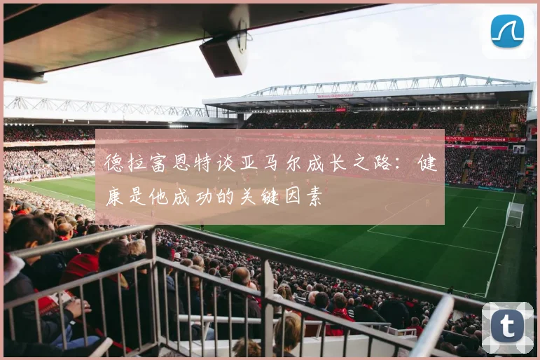 德拉富恩特谈亚马尔成长之路：健康是他成功的关键因素
