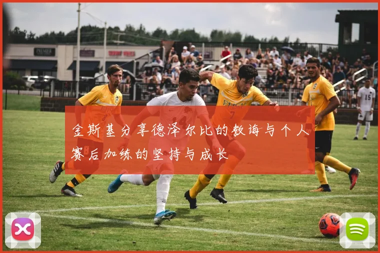 金斯基分享德泽尔比的教诲与个人赛后加练的坚持与成长