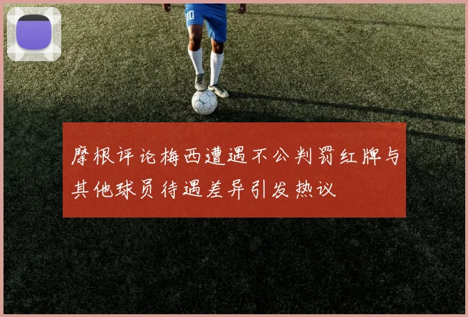 摩根评论梅西遭遇不公判罚红牌与其他球员待遇差异引发热议