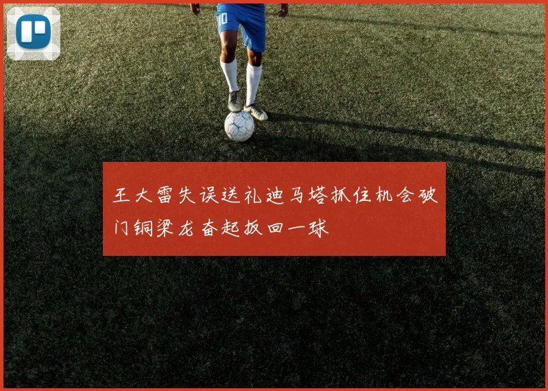 王大雷失误送礼迪马塔抓住机会破门铜梁龙奋起扳回一球