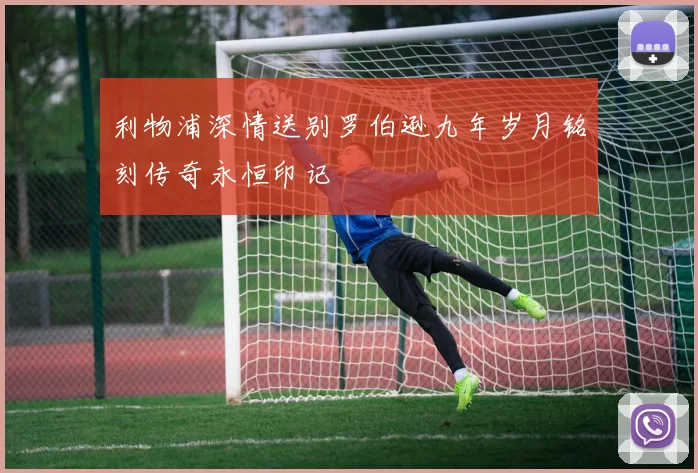利物浦深情送别罗伯逊九年岁月铭刻传奇永恒印记