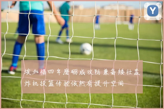 埃加福四年磨砺成攻防兼备矮壮轰炸机投篮传控依然有提升空间