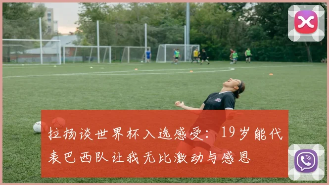 拉扬谈世界杯入选感受：19岁能代表巴西队让我无比激动与感恩