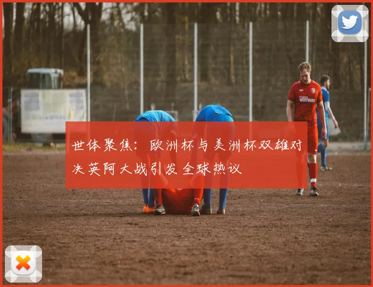 世体聚焦：欧洲杯与美洲杯双雄对决英阿大战引发全球热议