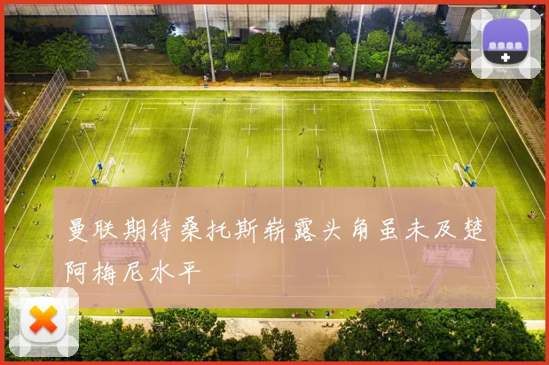 曼联期待桑托斯崭露头角虽未及楚阿梅尼水平